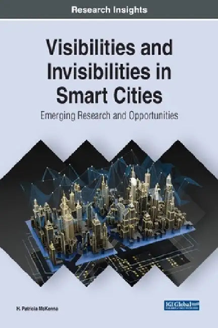 Visibilities and Invisibilities in Smart Cities: Emerging Research and Opportunities by H. Patricia McKenna