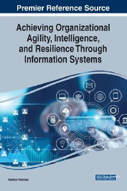 Achieving Organizational Agility, Intelligence, and Resilience Through Information Systems by Hakikur Rahman