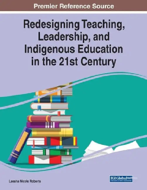 Redesigning Teaching, Leadership, and Indigenous Education in the 21st Century by Leesha Nicole Roberts