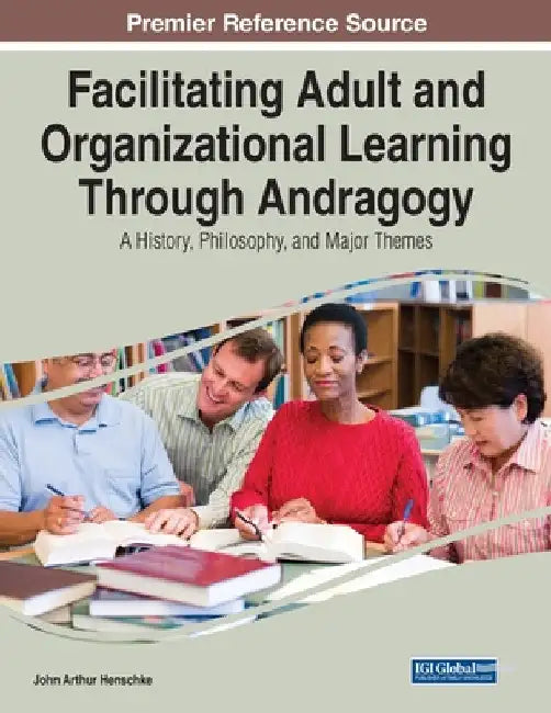 Facilitating Adult and Organizational Learning Through Andragogy: A History, Philosophy, and Major Themes by John Arthur Henschke