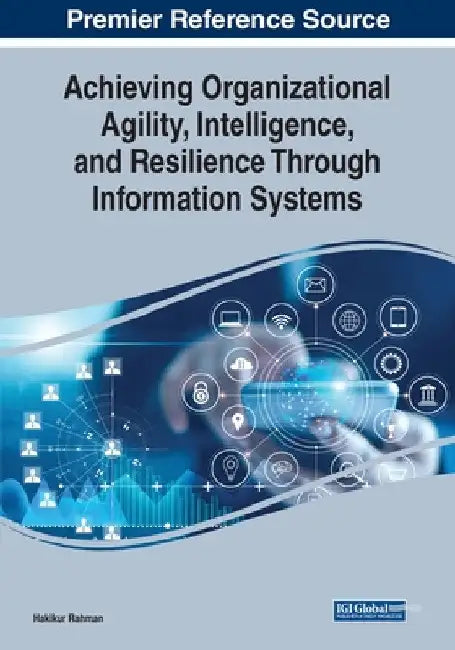 Achieving Organizational Agility, Intelligence, and Resilience Through Information Systems by Hakikur Rahman