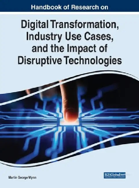 Handbook of Research on Digital Transformation, Industry Use Cases, and the Impact of Disruptive Technologies by Martin George Wynn
