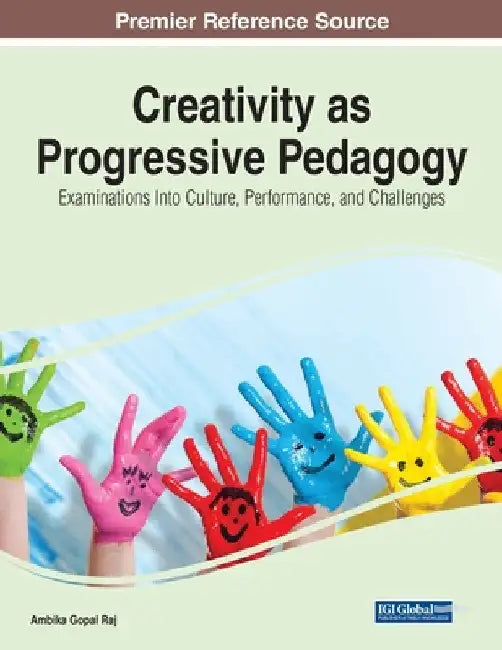 Creativity as Progressive Pedagogy: Examinations Into Culture, Performance, and Challenges by Ambika Gopal Raj