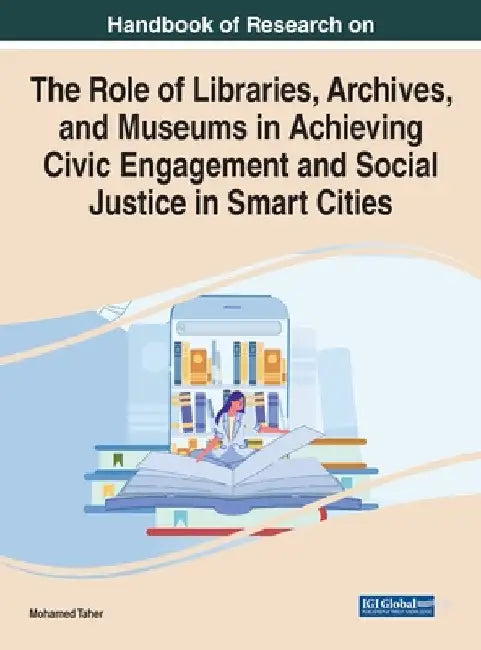 Handbook of Research on the Role of Libraries, Archives, and Museums in Achieving Civic Engagement and Social Justice in Smart Cities by Mohamed Taher