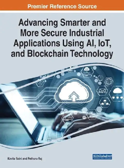 Advancing Smarter and More Secure Industrial Applications Using AI, IoT, and Blockchain Technology by Kavita Saini