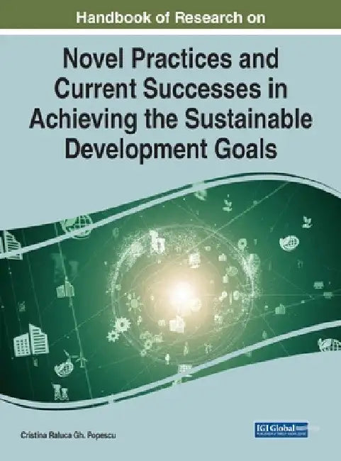 Handbook of Research on Novel Practices and Current Successes in Achieving the Sustainable Development Goals by Cristina Raluca Gh Popescu