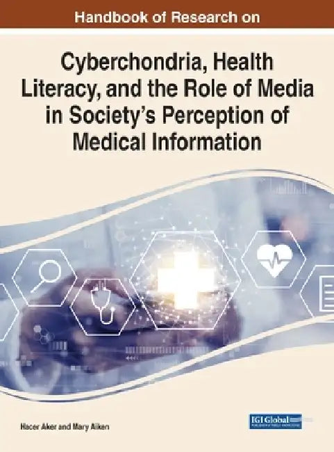Handbook of Research on Cyberchondria, Health Literacy, and the Role of Media in Society's Perception of Medical Information by Hacer Aker