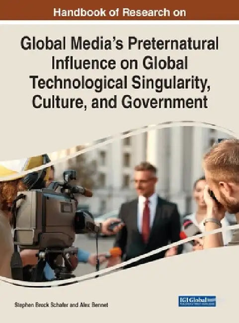 Handbook of Research on Global Media's Preternatural Influence on Global Technological Singularity, Culture, and Government by Stephen Brock Schafer