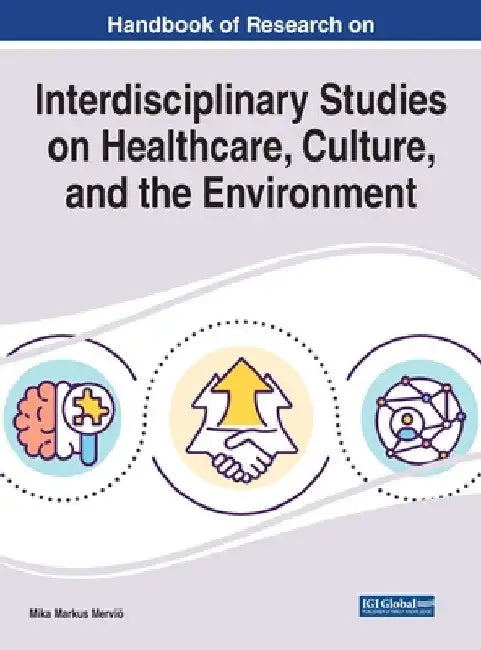 Handbook of Research on Interdisciplinary Studies on Healthcare, Culture, and the Environment by Mika Markus Merviö