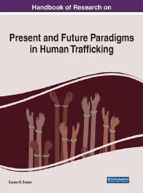 Handbook of Research on Present and Future Paradigms in Human Trafficking by Essien D. Essien