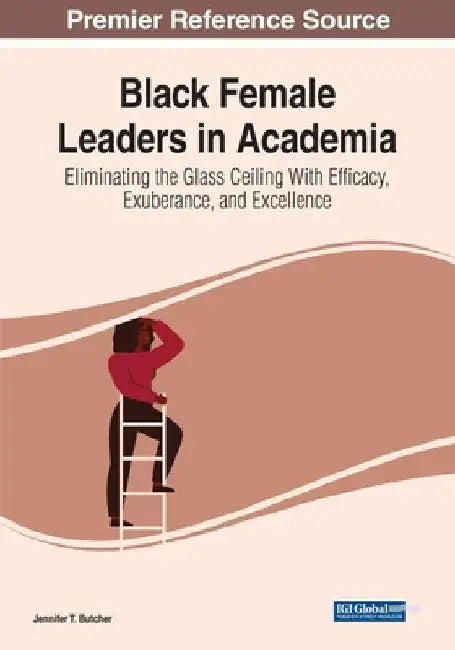 Black Female Leaders in Academia: Eliminating the Glass Ceiling With Efficacy, Exuberance, and Excellence by Jennifer T. Butcher
