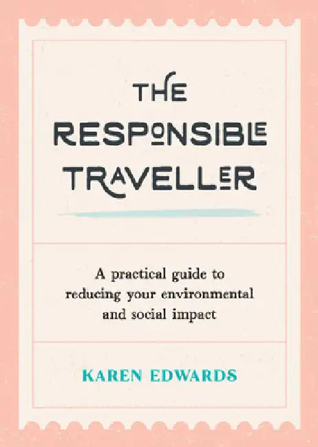 The Responsible Traveller: A Practical Guide to Reducing Your Environmental and Social Impact, Embracing Sustainable Tourism and Travelling the W by Karen Edwards