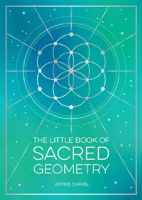 The Little Book of Sacred Geometry: How to Harness the Power of Cosmic Patterns, Signs and Symbols by Astrid Carvel
