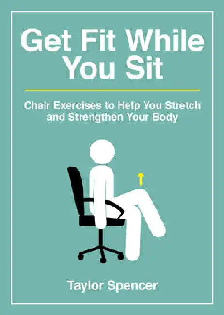 Get Fit While You Sit: Chair Exercises to Help You Stretch and Strengthen Your Body by Taylor Spencer