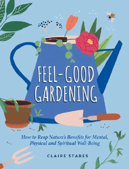 Feel-Good Gardening: How to Reap Nature's Benefits for Mental, Physical and Spiritual Well-Being by Claire Stares