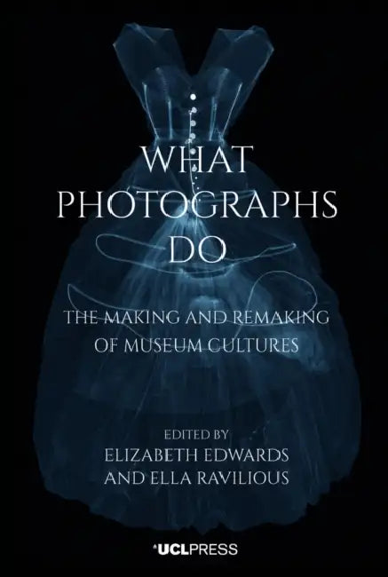 What Photographs Do: The making and remaking of museum cultures by Elizabeth Edwards, Ella Ravilious