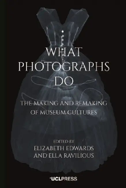 What Photographs Do: The making and remaking of museum cultures by Elizabeth Edwards, Ella Ravilious
