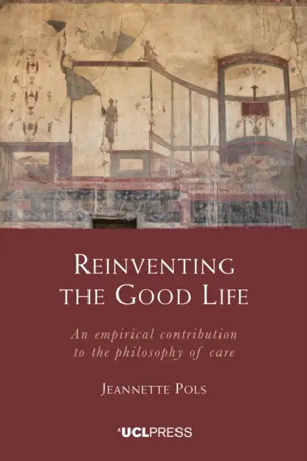Reinventing the Good Life: An empirical contribution to the philosophy of care by Jeannette Pols