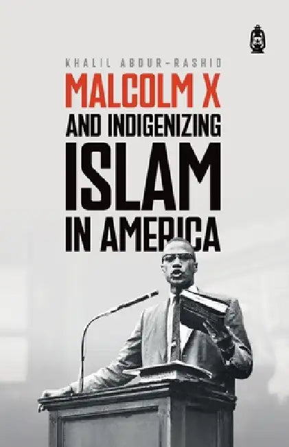 Malcolm X and Indigenizing Islam in America by Khalil Abdur-Rashid, Sharif H. Banna