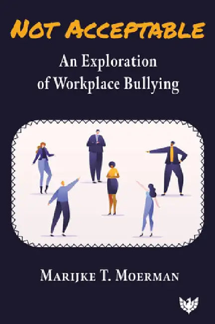 Not Acceptable: An Exploration of Workplace Bullying by Marijke T. Moerman