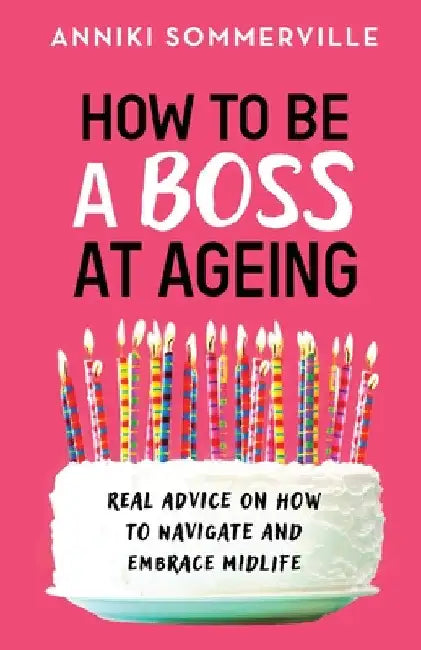 How to Be a Boss at Ageing: Real advice on how to navigate and embrace midlife by Anniki Sommerville