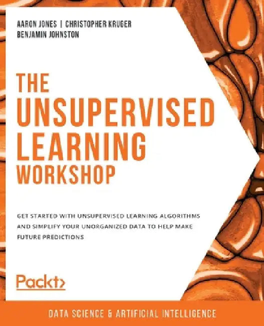 The Unsupervised Learning Workshop: Get started with unsupervised learning algorithms and simplify your unorganized data to help make future predictio by Aaron Jones
