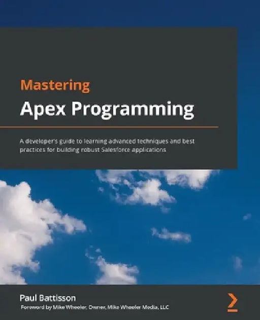 Mastering Apex Programming: A developer's guide to learning advanced techniques and best practices for building robust Salesforce applications by Paul Battisson
