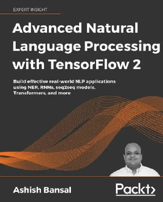 Advanced Natural Language Processing with TensorFlow 2: Build effective real-world NLP applications using NER, RNNs, seq2seq models, Transformers, and by Ashish Bansal