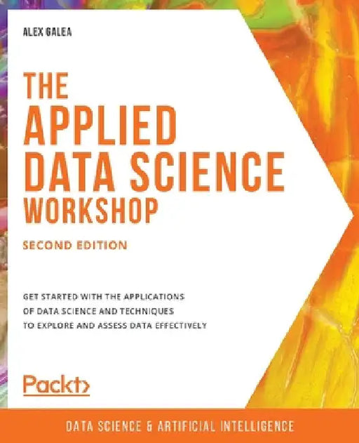 The Applied Data Science Workshop, Second Edition: Get started with the applications of data science and techniques to explore and assess data effecti by Alex Galea