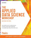The Applied Data Science Workshop, Second Edition: Get started with the applications of data science and techniques to explore and assess data effecti by Alex Galea
