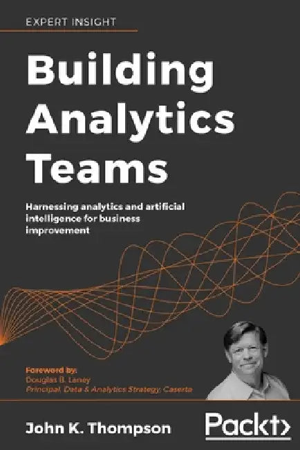 Building Analytics Teams: Harnessing analytics and artificial intelligence for business improvement by John K. Thompson