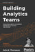 Building Analytics Teams: Harnessing analytics and artificial intelligence for business improvement by John K. Thompson