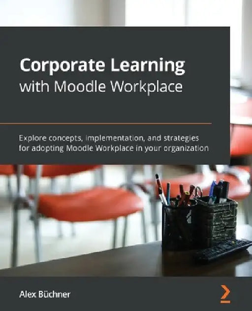Corporate Learning with Moodle Workplace: Explore concepts, implementation, and strategies for adopting Moodle Workplace in your organization by Alex Büchner