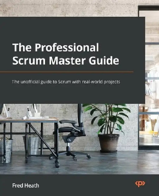 The Professional Scrum Master Guide: The unofficial guide to Scrum with real-world projects by Fred Heath