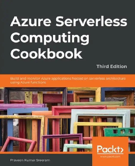 Azure Serverless Computing Cookbook - Third Edition: Build and monitor Azure applications hosted on serverless architecture using Azure functions by Praveen Kumar Sreeram