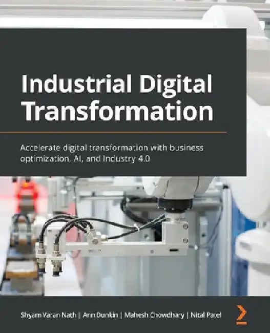 Industrial Digital Transformation: Accelerate digital transformation with business optimization, AI, and Industry 4.0 by Shyam Varan Nath