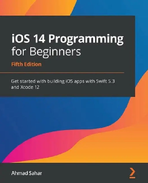 iOS 14 Programming for Beginners: Get started with building iOS apps with Swift 5.3 and Xcode 12 by Ahmad Sahar
