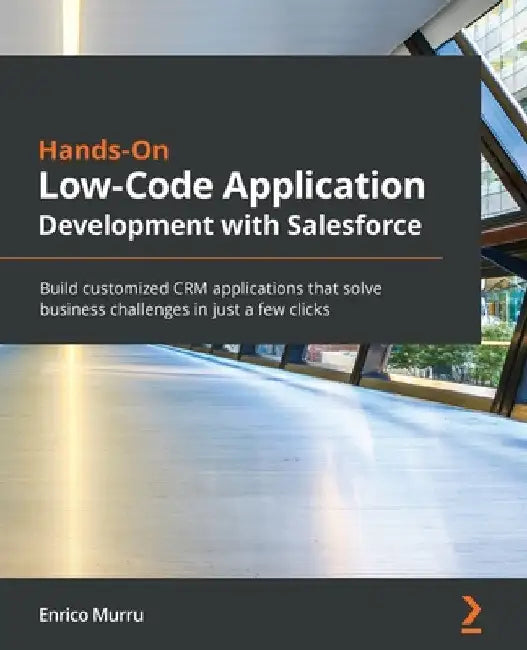 Hands-On Low-Code Application Development with Salesforce: Build customized CRM applications that solve business challenges in just a few clicks by Enrico Murru