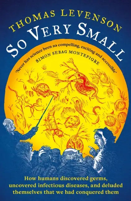 So Very Small: How humans discovered germs, uncovered infectious diseases, and deluded themselves that we had conquered them by Thomas Levenson