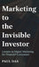 Marketing to the Invisible Investor: Lessons in Digital Marketing for Financial Companies by Paul Das