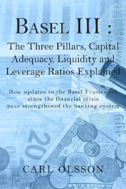 Basel III: The Three Pillars, Capital Adequacy, Liquidity and Leverage Ratios Explained by Carl Olsson