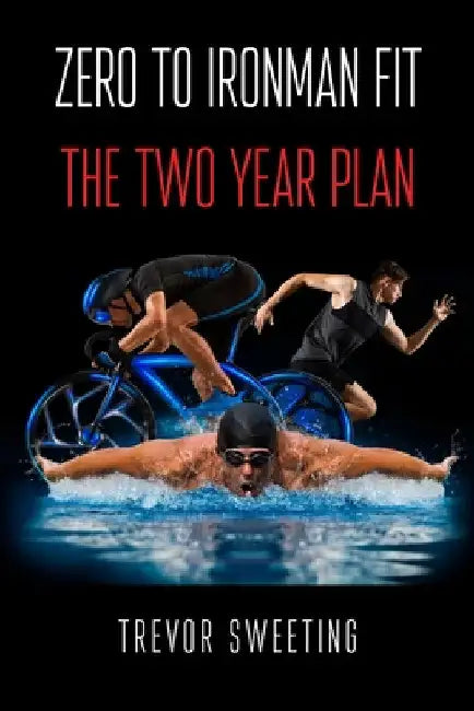 Zero to Ironman Fit: The Two Year Plan by Trevor Sweeting