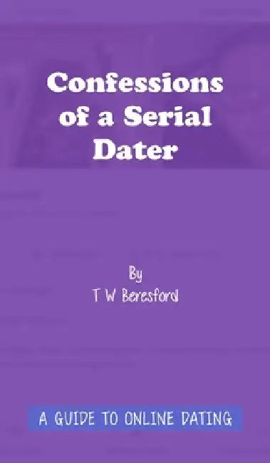 Confessions of a Serial Dater: A Guide to Online Dating: A guide to online dating by Terry Beresford