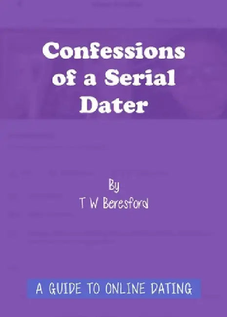 Confessions of a Serial Dater: A Guide to Online Dating by T. W. Beresford