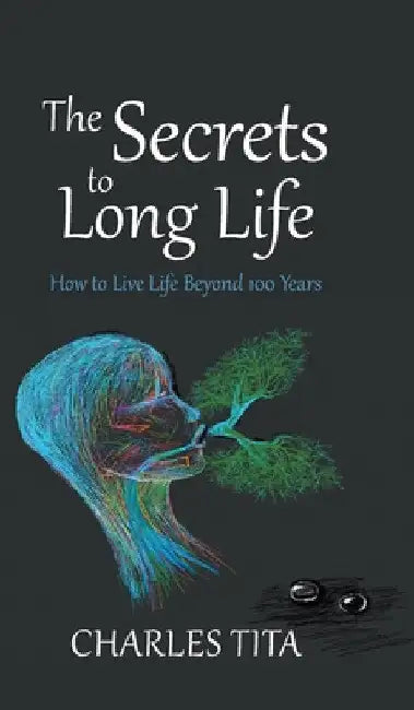 The Secrets to Long Life: How to Live Life Beyond 100 Years by Charles Tita