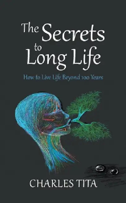 The Secrets to Long Life: How to Live Life Beyond 100 Years by Charles Tita