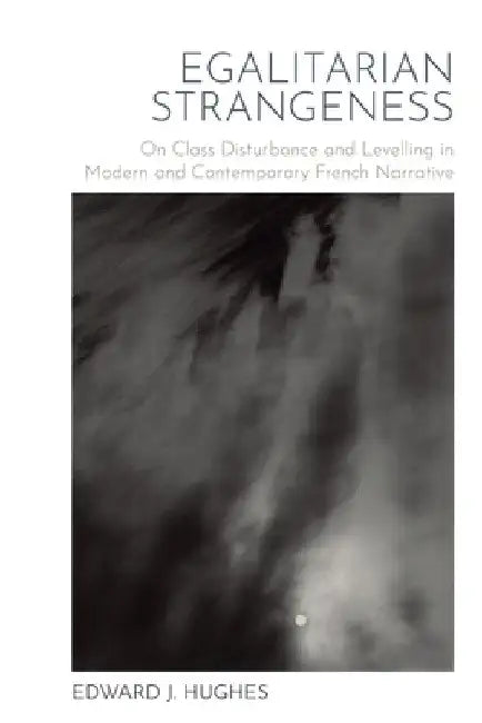 Egalitarian Strangeness: On Class Disturbance and Levelling in Modern and Contemporary French Narrative by Edward J. Hughes