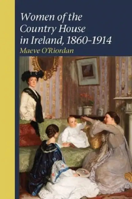 Women of the Country House in Ireland, 1860-1914 by Maeve O'Riordan