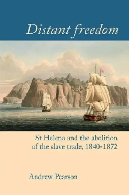 Distant Freedom: St Helena and the Abolition of the Slave Trade, 1840-1872 by Andrew Pearson