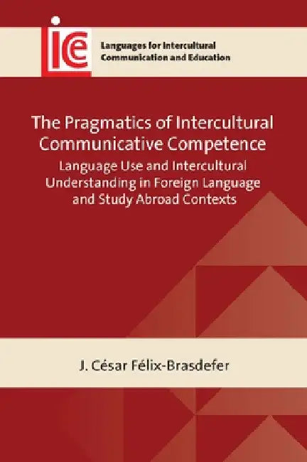 The Pragmatics of Intercultural Communicative Competence: Language Use and Intercultural Understanding in Foreign Language and Study Abroad Contexts by J. César Félix-Brasdefer